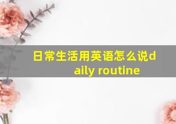 日常生活用英语怎么说daily routine